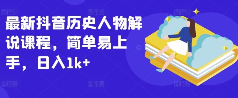 最新抖音历史人物解说课程,简单易上手,日入1k+-生财有道
