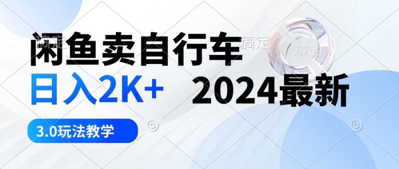 （10296期）闲鱼卖自行车 日入2K+ 2024最新 3.0玩法教学-生财有道