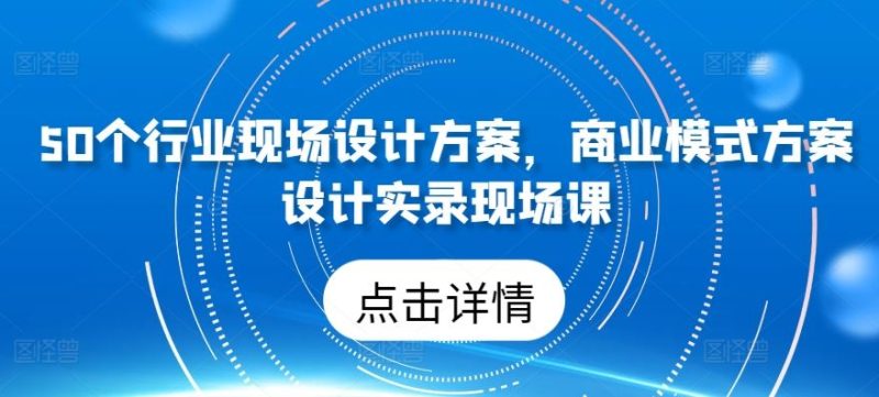 50个行业现场设计方案，​商业模式方案设计实录现场课-生财有道