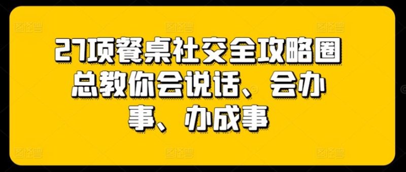 27项餐桌社交全攻略圈总教你会说话、会办事、办成事-生财有道