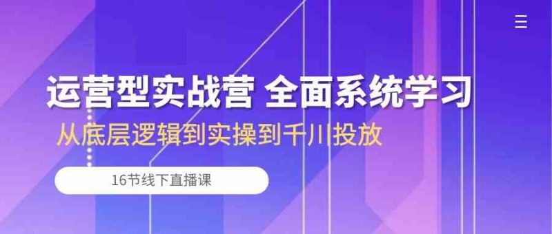 运营型实战营 全面系统学习-从底层逻辑到实操到千川投放(16节线下直播课)-生财有道