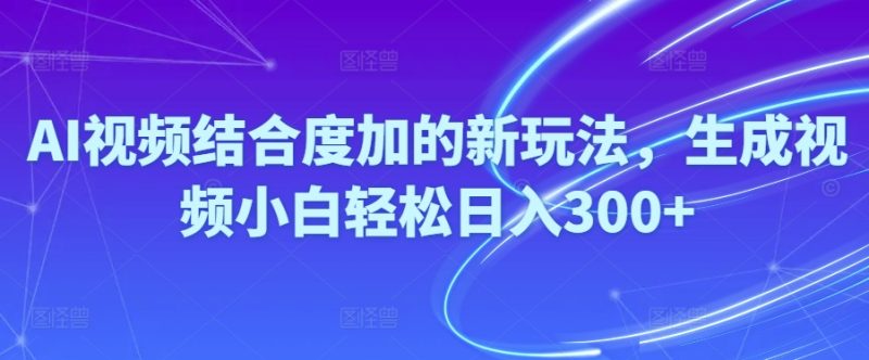 （10418期）Ai视频结合度加的新玩法,生成视频小白轻松日入300+-生财有道