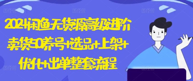2024闲鱼无货源高级进阶卖货5.0.养号+选品+上架+优化+出单整套流程【揭秘】-生财有道