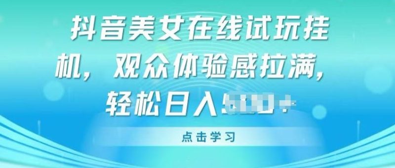 抖音美女在线试玩挂JI,观众体验感拉满,实现轻松变现【揭秘】-生财有道