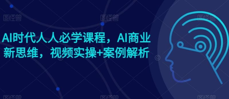 AI时代人人必学课程,AI商业新思维,视频实操+案例解析【赠AI商业爆款案例】-生财有道