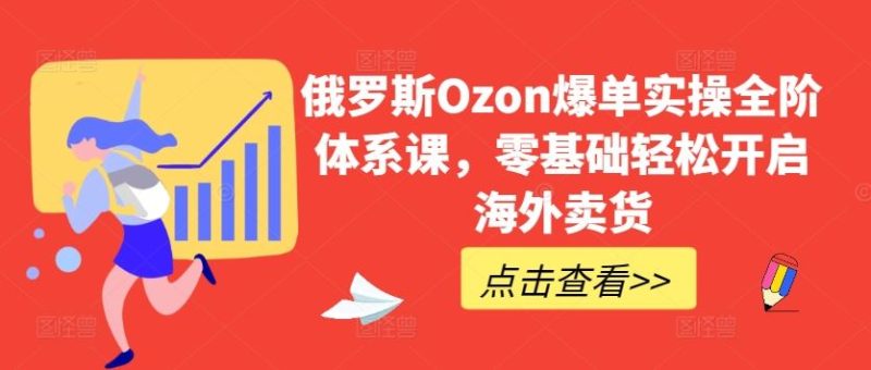 俄罗斯Ozon爆单实操全阶体系课，零基础轻松开启海外卖货-生财有道