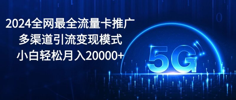 （10608期）2024全网最全流量卡推广多渠道引流变现模式，小白轻松月入20000+-生财有道