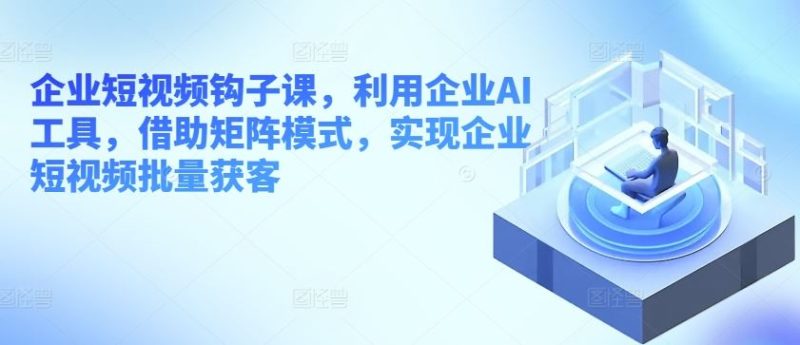企业短视频钩子课,利用企业AI工具,借助矩阵模式,实现企业短视频批量获客-生财有道