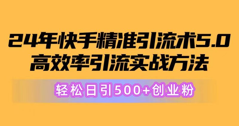 (10894期)24年快手精准引流术5.0,高效率引流实战方法,轻松日引500+创业粉-生财有道
