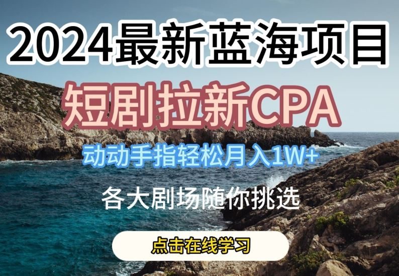 2024最新蓝海项日,短剧拉新CPA,动动手指轻松月入1W,全各大剧场随你挑选【揭秘】-生财有道