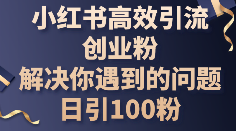 (10929期)小红书高效引流创业粉,解决你遇到的问题,日引100粉-生财有道