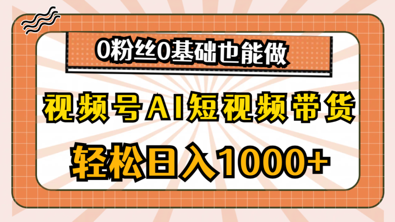 （10945期）视频号AI短视频带货，轻松日入1000+，0粉丝0基础也能做-生财有道