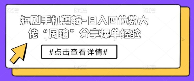 短剧手机剪辑-日入四位数大佬“周瑜”分享爆单经验-生财有道
