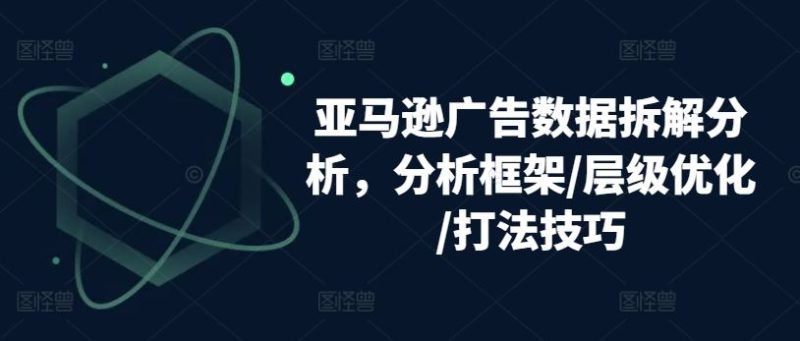 亚马逊广告数据拆解分析,分析框架/层级优化/打法技巧-生财有道