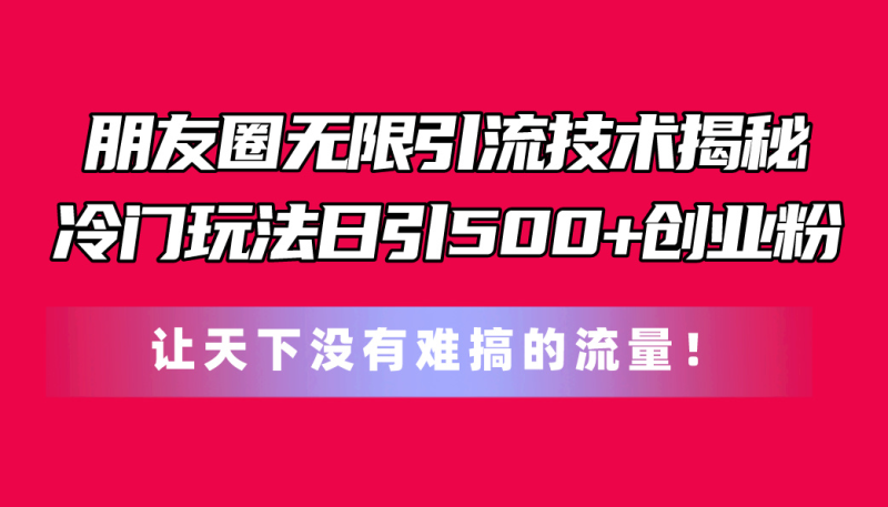 (11031期)朋友圈无限引流技术揭秘,一个冷门玩法日引500+创业粉,让天下没有难搞…-生财有道
