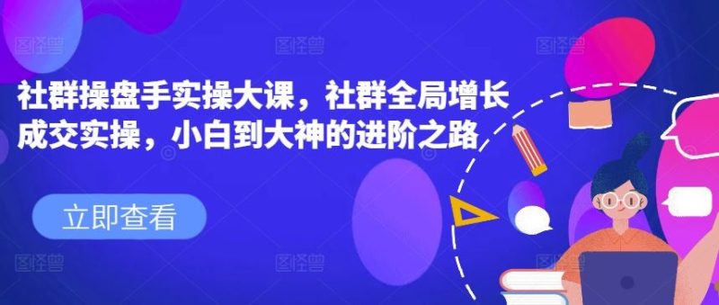 社群操盘手实操大课,社群全局增长成交实操,小白到大神的进阶之路-生财有道