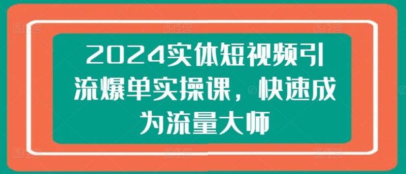2024实体短视频引流爆单实操课,快速成为流量大师-生财有道