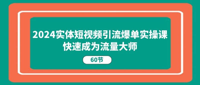 (11223期)2024实体短视频引流爆单实操课,快速成为流量大师(60节)-生财有道