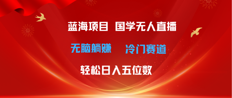 （11232期）超级蓝海项目 国学无人直播日入五位数 无脑躺赚冷门赛道 最新玩法-生财有道