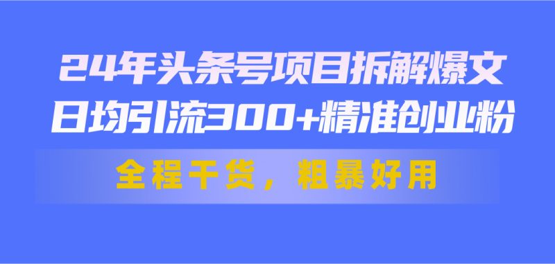（11397期）24年头条号项目拆解爆文，日均引流300+精准创业粉，全程干货，粗暴好用-生财有道