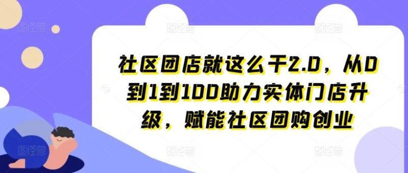 社区团店就这么干2.0,从0到1到100助力实体门店升级,赋能社区团购创业-生财有道