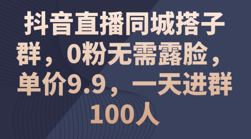 （11502期）抖音直播同城搭子群，0粉无需露脸，单价9.9，一天进群100人-生财有道