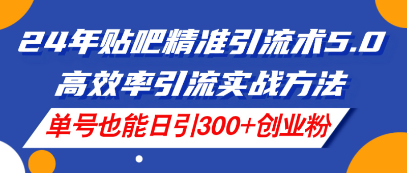 （11520期）24年贴吧精准引流术5.0，高效率引流实战方法，单号也能日引300+创业粉-生财有道