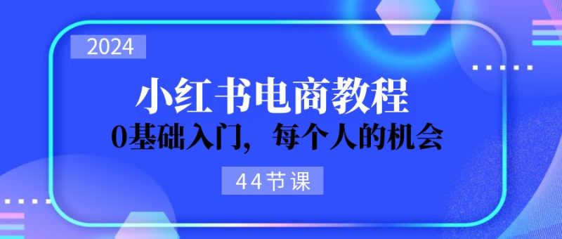(11532期)2024从0-1学习小红书电商,0基础入门,每个人的机会(44节)-生财有道
