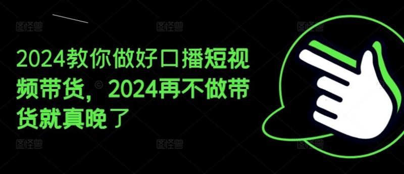 2024教你做好口播短视频带货，2024再不做带货就真晚了-生财有道