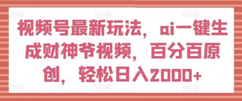 视频号最新玩法，ai一键生成财神爷视频，百分百原创，轻松日入2000+【揭秘】-生财有道
