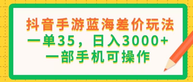 (11609期)抖音手游蓝海差价玩法,一单35,日入3000+,一部手机可操作-生财有道