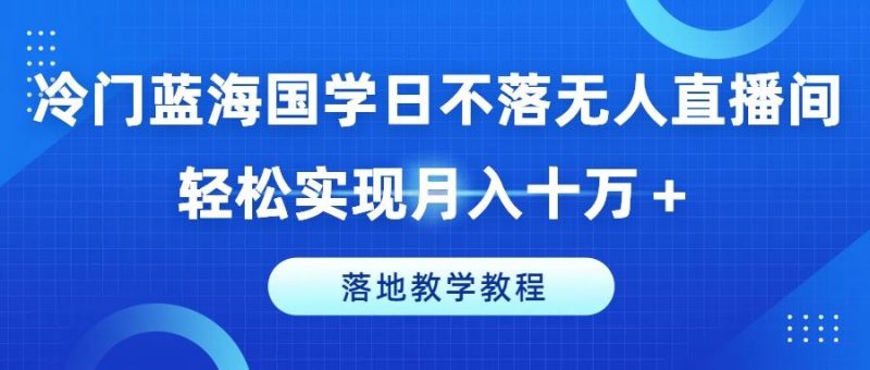 冷门蓝海国学日不落无人直播间，轻松实现月入十万+，落地教学教程【揭秘】-生财有道