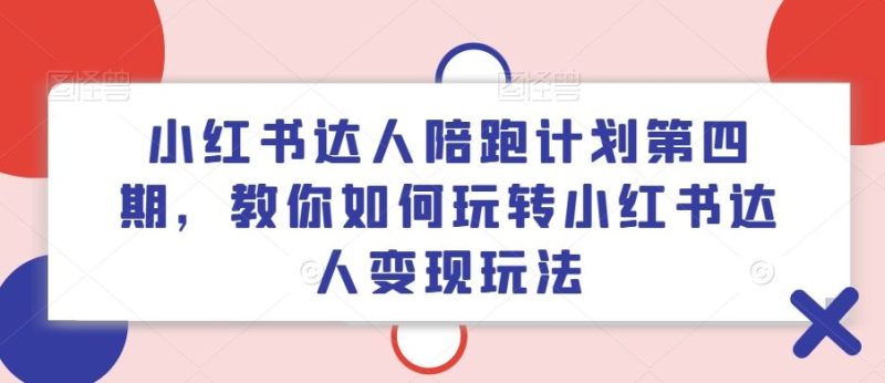 小红书达人陪跑计划第四期,教你如何玩转小红书达人变现玩法-生财有道