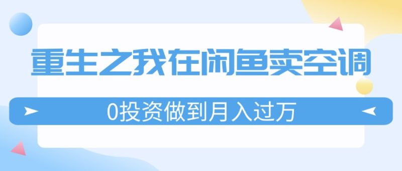 （11962期）重生之我在闲鱼卖空调，0投资做到月入过万，迎娶白富美，走上人生巅峰-生财有道