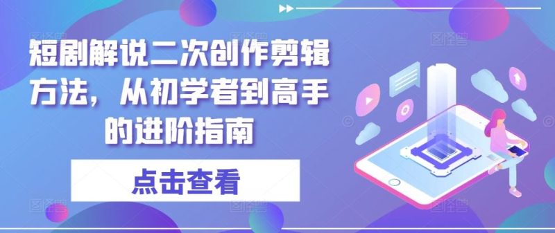 短剧解说二次创作剪辑方法，从初学者到高手的进阶指南-生财有道