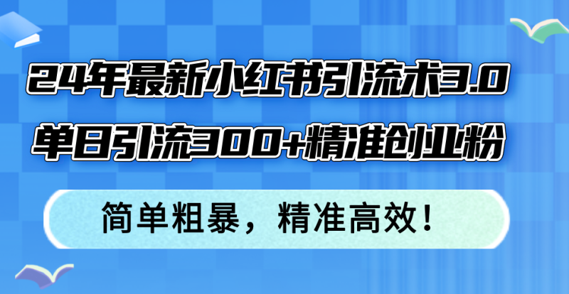 （12215期）24年最新小红书引流术3.0，单日引流300+精准创业粉，简单粗暴，精准高效！-生财有道