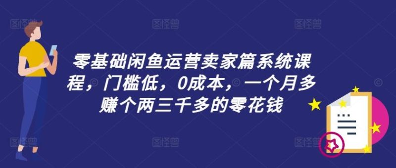 零基础闲鱼运营卖家篇系统课程，门槛低，0成本，一个月多赚个两三千多的零花钱-生财有道