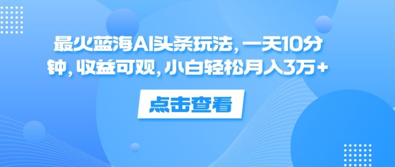 (12257期)最火蓝海AI头条玩法,一天10分钟,收益可观,小白轻松月入3万+-生财有道