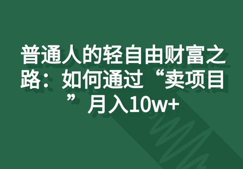 普通人的轻自由财富之路：如何通过“卖项目”月入10w+-生财有道