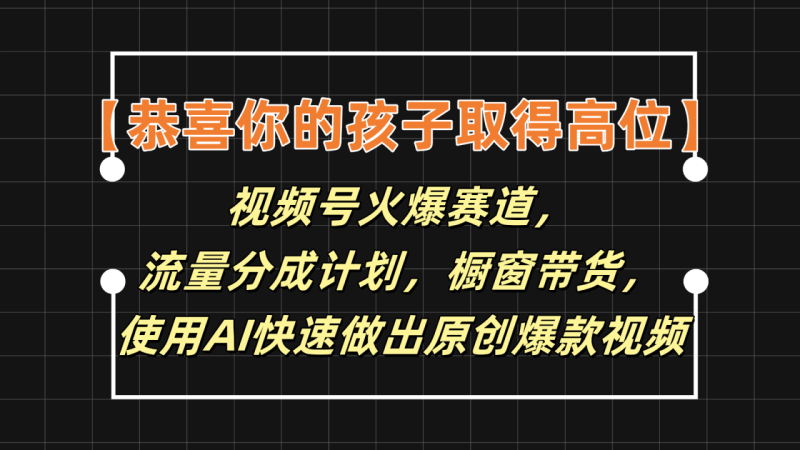 【恭喜你的孩子取得高位】视频号火爆赛道，分成计划橱窗带货，使用AI快速做原创视频-生财有道