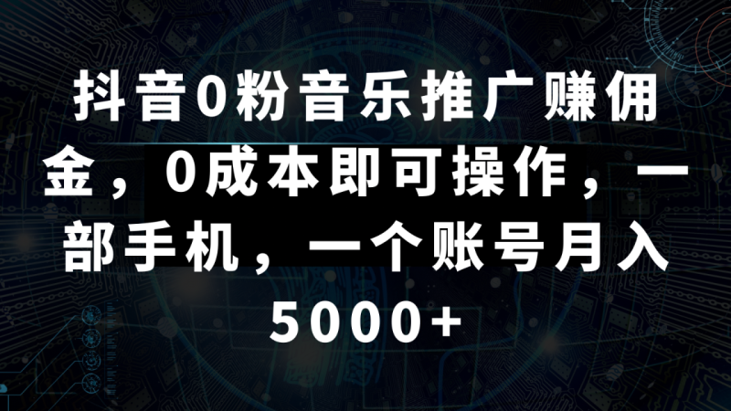 抖音0粉音乐推广赚佣金，0成本即可操作，一部手机，一个账号月入5000+-生财有道