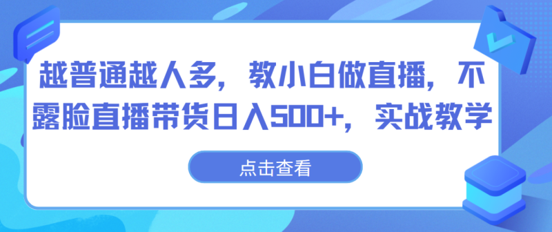 越普通越人多,教小白做直播,不露脸直播带货日入500+,实战教学-生财有道