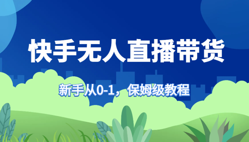 快手无人直播带货保姆级教程,新手从0-1快速学会带货_生财有道创业网-生财有道