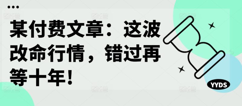 某付费文章:这波改命行情,错过再等十年!——生财有道创业项目网-生财有道