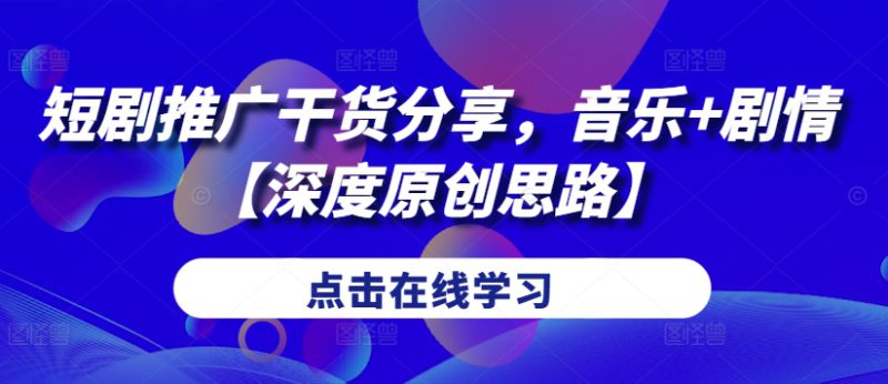 短剧推广干货分享,音乐+剧情【深度原创思路】——生财有道创业项目网-生财有道