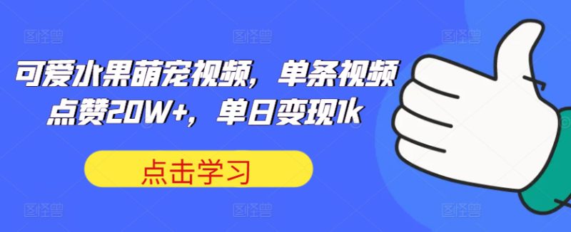 可爱水果萌宠视频,单条视频点赞20W+,单日变现1k【揭秘】——生财有道创业项目网-生财有道