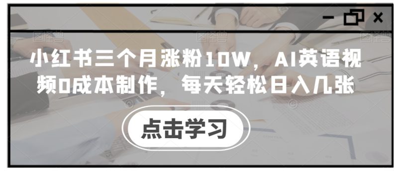 小红书三个月涨粉10W,AI英语视频0成本制作,每天轻松日入几张【揭秘】——生财有道创业项目网-生财有道