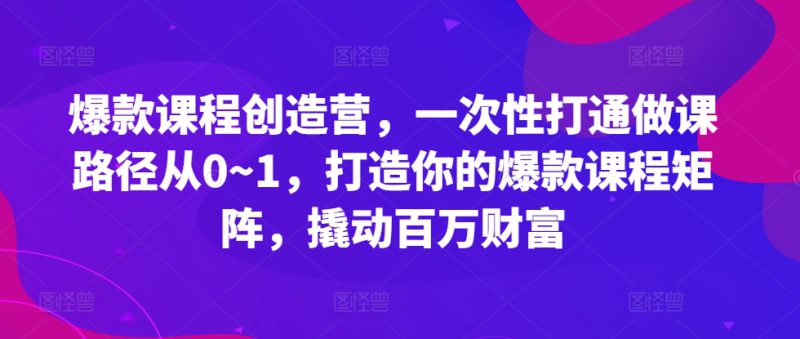 爆款课程创造营,一次性打通做课路径从0~1,打造你的爆款课程矩阵,撬动百万财富——生财有道创业项目网-生财有道