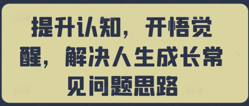 提升认知，开悟觉醒，解决人生成长常见问题思路——生财有道创业项目网-生财有道