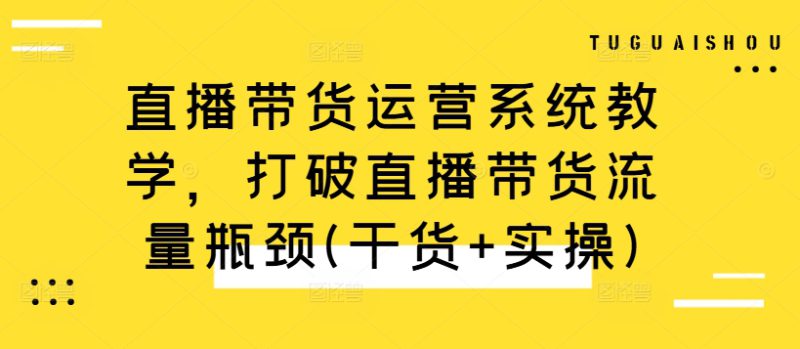 直播带货运营系统教学，打破直播带货流量瓶颈(干货+实操)——生财有道创业项目网-生财有道